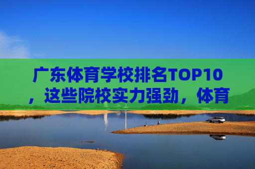 广东体育学校排名TOP10,这些院校实力强劲,体育生必看!广东体育学校TOP10实力排名,体育生必看 广东体育学校排名TOP10,这些院校实力强劲,体育生必看!广东体育学校TOP10实力排名,体育生必看
