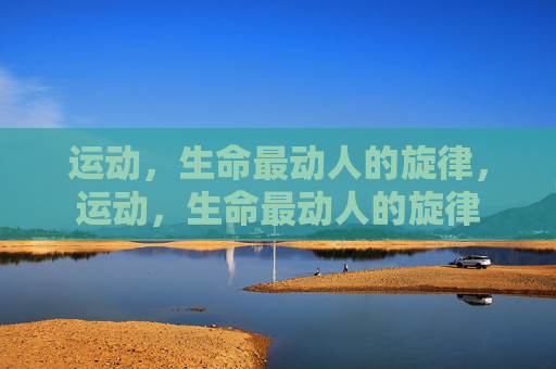 运动,生命最动人的旋律,运动,生命最动人的旋律 运动,生命最动人的旋律,运动,生命最动人的旋律