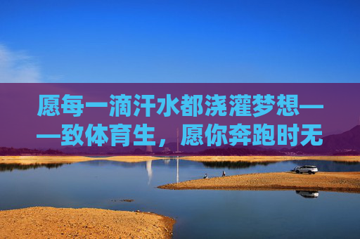 愿每一滴汗水都浇灌梦想——致体育生,愿你奔跑时无伤,逐光时无恙,汗水逐梦,奔跑无恙 愿每一滴汗水都浇灌梦想——致体育生,愿你奔跑时无伤,逐光时无恙,汗水逐梦,奔跑无恙