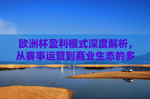 欧洲杯盈利模式深度解析，从赛事运营到商业生态的多元变现路径，欧洲杯盈利模式深度解析，赛事运营到商业生态的多元变现路径
