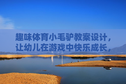 趣味体育小毛驴教案设计,让幼儿在游戏中快乐成长,趣味小毛驴体育游戏,幼儿快乐成长的教案设计 趣味体育小毛驴教案设计,让幼儿在游戏中快乐成长,趣味小毛驴体育游戏,幼儿快乐成长的教案设计