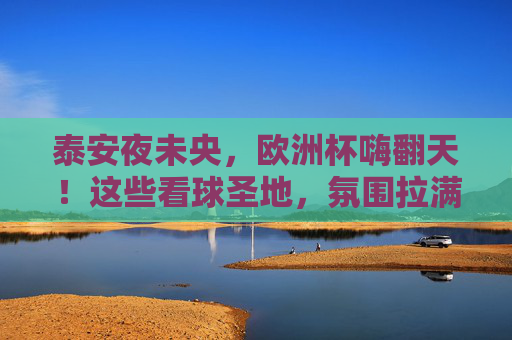 泰安夜未央,欧洲杯嗨翻天!这些看球圣地,氛围拉满!泰安夜未央,欧洲杯嗨翻看球圣地! 泰安夜未央,欧洲杯嗨翻天!这些看球圣地,氛围拉满!泰安夜未央,欧洲杯嗨翻看球圣地!