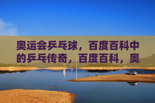奥运会乒乓球,百度百科中的乒乓传奇,百度百科,奥运乒乓传奇 奥运会乒乓球,百度百科中的乒乓传奇,百度百科,奥运乒乓传奇