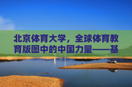 北京体育大学,全球体育教育版图中的中国力量——基于全球排名的实力与影响力解析,北京体育大学,全球体育教育版图中的中国力量——基于全球排名的实力与影响力解析 北京体育大学,全球体育教育版图中的中国力量——基于全球排名的实力与影响力解析,北京体育大学,全球体育教育版图中的中国力量——基于全球排名的实力与影响力解析