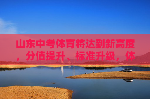 山东中考体育将达到新高度，分值提升、标准升级，体育教育迎来变革，山东中考体育分值标准双升级，教育变革开启
