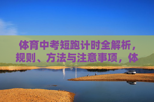 体育中考短跑计时全解析,规则、方法与注意事项,体育中考短跑计时规则、方法与注意事项全解析 体育中考短跑计时全解析,规则、方法与注意事项,体育中考短跑计时规则、方法与注意事项全解析