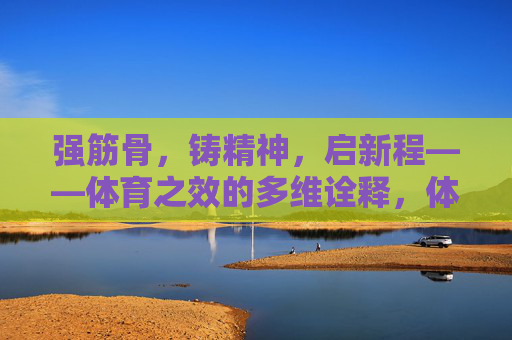 强筋骨,铸精神,启新程——体育之效的多维诠释,体育之效,强筋骨、铸精神、启新程 强筋骨,铸精神,启新程——体育之效的多维诠释,体育之效,强筋骨、铸精神、启新程