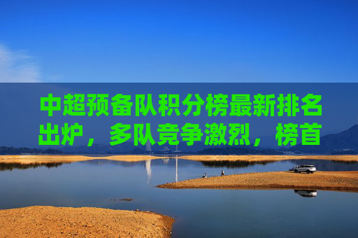 中超预备队积分榜最新排名出炉,多队竞争激烈,榜首之争白热化,中超预备队积分榜最新排名出炉,多队竞争激烈,榜首之争白热化 中超预备队积分榜最新排名出炉,多队竞争激烈,榜首之争白热化,中超预备队积分榜最新排名出炉,多队竞争激烈,榜首之争白热化