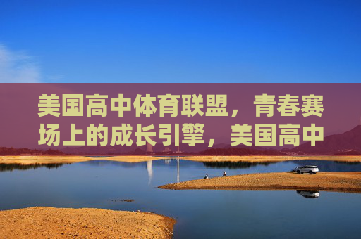 美国高中体育联盟,青春赛场上的成长引擎,美国高中体育联盟,青春赛场的成长引擎 美国高中体育联盟,青春赛场上的成长引擎,美国高中体育联盟,青春赛场的成长引擎