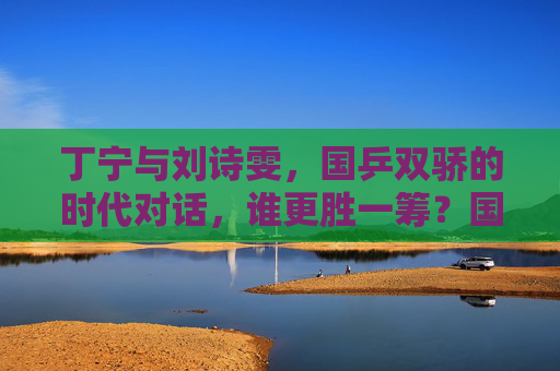 丁宁与刘诗雯,国乒双骄的时代对话,谁更胜一筹?国乒双骄的时代对话,丁宁刘诗雯谁更胜一筹? 丁宁与刘诗雯,国乒双骄的时代对话,谁更胜一筹?国乒双骄的时代对话,丁宁刘诗雯谁更胜一筹?