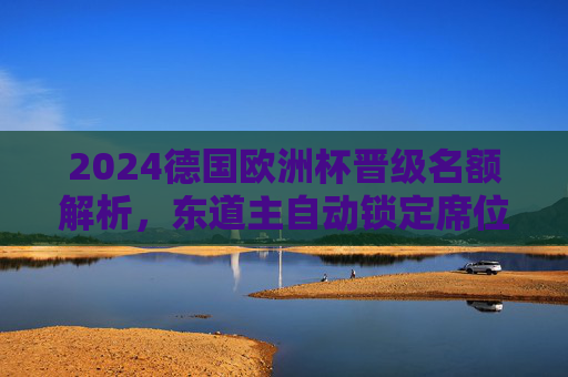 2024德国欧洲杯晋级名额解析,东道主自动锁定席位,23席预选赛争夺,2024德国欧洲杯晋级名额,东道主自动锁定,23席预选赛争夺 2024德国欧洲杯晋级名额解析,东道主自动锁定席位,23席预选赛争夺,2024德国欧洲杯晋级名额,东道主自动锁定,23席预选赛争夺