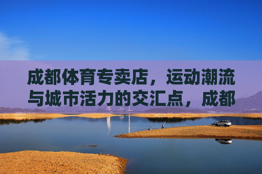 成都体育专卖店,运动潮流与城市活力的交汇点,成都体育专卖店,运动潮流与城市活力的交汇点 成都体育专卖店,运动潮流与城市活力的交汇点,成都体育专卖店,运动潮流与城市活力的交汇点