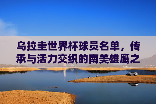乌拉圭世界杯球员名单,传承与活力交织的南美雄鹰之师,传承与活力交织,南美雄鹰之师的乌拉圭世界杯球员名单 乌拉圭世界杯球员名单,传承与活力交织的南美雄鹰之师,传承与活力交织,南美雄鹰之师的乌拉圭世界杯球员名单