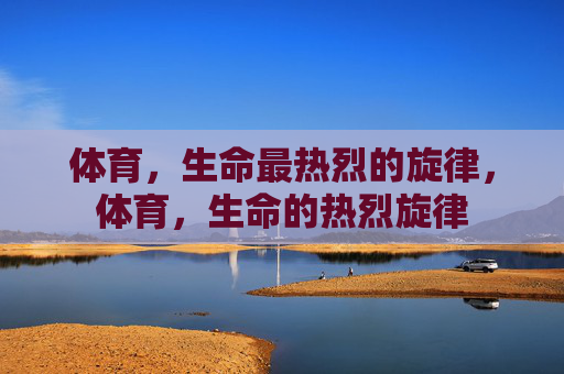 体育,生命最热烈的旋律,体育,生命的热烈旋律 体育,生命最热烈的旋律,体育,生命的热烈旋律