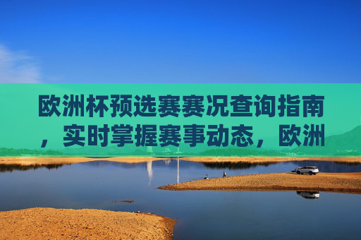 欧洲杯预选赛赛况查询指南,实时掌握赛事动态,欧洲杯预选赛赛况查询指南,实时掌握赛事动态 欧洲杯预选赛赛况查询指南,实时掌握赛事动态,欧洲杯预选赛赛况查询指南,实时掌握赛事动态