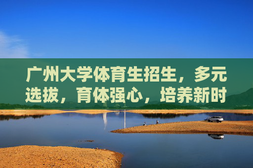 广州大学体育生招生,多元选拔,育体强心,培养新时代体育人才,广州大学体育生招生,多元选拔育体强心,培养新时代体育人才 广州大学体育生招生,多元选拔,育体强心,培养新时代体育人才,广州大学体育生招生,多元选拔育体强心,培养新时代体育人才
