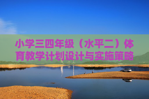 小学三四年级(水平二)体育教学计划设计与实施策略,小学三四年级(水平二)体育教学计划设计与实施策略 小学三四年级(水平二)体育教学计划设计与实施策略,小学三四年级(水平二)体育教学计划设计与实施策略