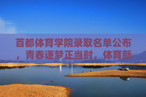 首都体育学院录取名单公布,青春逐梦正当时,体育新星启新程,首都体育学院录取名单公布,青春逐梦正当时,体育新星启新程 首都体育学院录取名单公布,青春逐梦正当时,体育新星启新程,首都体育学院录取名单公布,青春逐梦正当时,体育新星启新程