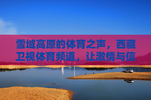 雪域高原的体育之声,西藏卫视体育频道,让激情与信仰同频,西藏卫视体育频道,雪域高原的激情与信仰同频 雪域高原的体育之声,西藏卫视体育频道,让激情与信仰同频,西藏卫视体育频道,雪域高原的激情与信仰同频