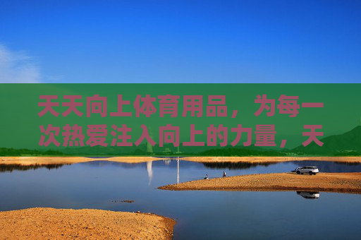 天天向上体育用品，为每一次热爱注入向上的力量，天天向上体育用品，为每一次热爱注入向上的力量