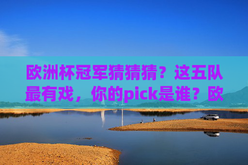 欧洲杯冠军猜猜猜?这五队最有戏,你的pick是谁?欧洲杯冠军猜猜看,五队最有戏,你的pick是谁? 欧洲杯冠军猜猜猜?这五队最有戏,你的pick是谁?欧洲杯冠军猜猜看,五队最有戏,你的pick是谁?