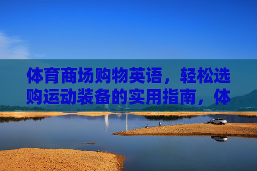 体育商场购物英语,轻松选购运动装备的实用指南,体育商场购物英语,轻松选购运动装备实用指南 体育商场购物英语,轻松选购运动装备的实用指南,体育商场购物英语,轻松选购运动装备实用指南