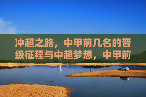 冲超之路,中甲前几名的晋级征程与中超梦想,中甲前列冲超征程,晋级中超的梦想之路 冲超之路,中甲前几名的晋级征程与中超梦想,中甲前列冲超征程,晋级中超的梦想之路
