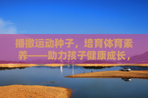 播撒运动种子,培育体育素养——助力孩子健康成长,播撒运动种子,培育体育素养——助力孩子健康成长 播撒运动种子,培育体育素养——助力孩子健康成长,播撒运动种子,培育体育素养——助力孩子健康成长