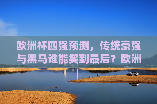 欧洲杯四强预测,传统豪强与黑马谁能笑到最后?欧洲杯四强预测,传统豪强与黑马谁将笑到最后? 欧洲杯四强预测,传统豪强与黑马谁能笑到最后?欧洲杯四强预测,传统豪强与黑马谁将笑到最后?