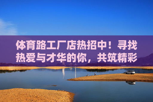 体育路工厂店热招中!寻找热爱与才华的你,共筑精彩!体育路工厂店热招中,与热爱和才华共筑精彩! 体育路工厂店热招中!寻找热爱与才华的你,共筑精彩!体育路工厂店热招中,与热爱和才华共筑精彩!