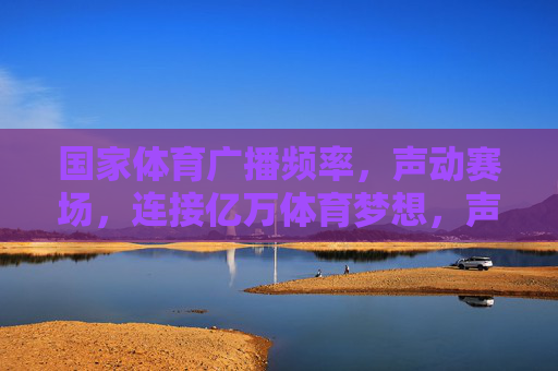 国家体育广播频率，声动赛场，连接亿万体育梦想，声动赛场，连接亿万体育梦想