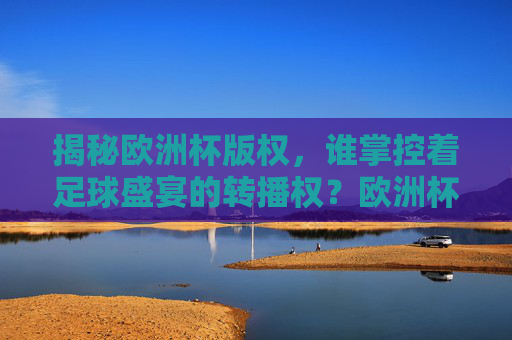 揭秘欧洲杯版权，谁掌控着足球盛宴的转播权？欧洲杯版权揭秘，谁掌控足球盛宴转播权？