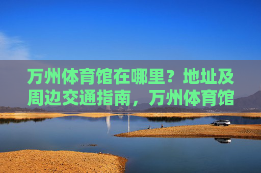 万州体育馆在哪里?地址及周边交通指南,万州体育馆地址及周边交通指南 万州体育馆在哪里?地址及周边交通指南,万州体育馆地址及周边交通指南