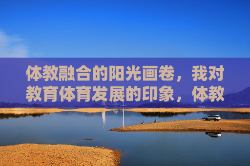 体教融合的阳光画卷,我对教育体育发展的印象,体教融合,绘就教育体育发展的阳光画卷 体教融合的阳光画卷,我对教育体育发展的印象,体教融合,绘就教育体育发展的阳光画卷