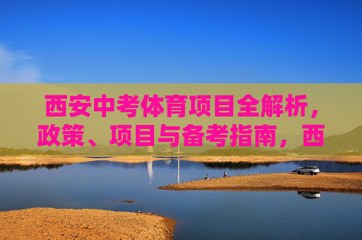 西安中考体育项目全解析，政策、项目与备考指南，西安中考体育全解析，政策、项目与备考指南