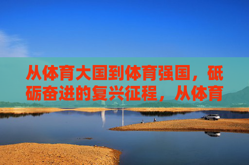 从体育大国到体育强国,砥砺奋进的复兴征程,从体育大国到体育强国,砥砺奋进的复兴征程 从体育大国到体育强国,砥砺奋进的复兴征程,从体育大国到体育强国,砥砺奋进的复兴征程