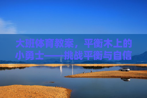 大班体育教案，平衡木上的小勇士——挑战平衡与自信，大班平衡木上的小勇士——挑战平衡与自信