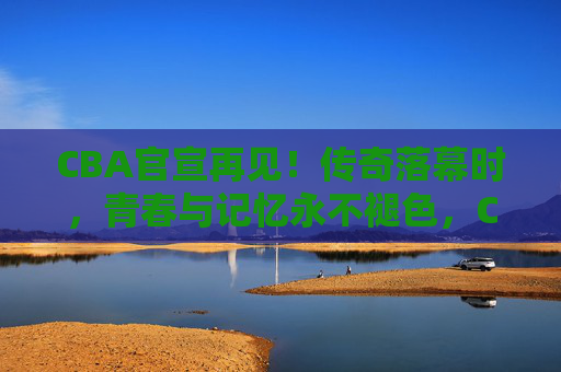 CBA官宣再见!传奇落幕时,青春与记忆永不褪色,CBA传奇落幕,青春记忆永不褪色 CBA官宣再见!传奇落幕时,青春与记忆永不褪色,CBA传奇落幕,青春记忆永不褪色