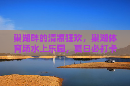 巢湖畔的清凉狂欢，巢湖体育场水上乐园，夏日必打卡的欢乐坐标，巢湖畔夏日清凉狂欢，水上乐园必打卡坐标