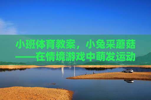 小班体育教案,小兔采蘑菇——在情境游戏中萌发运动兴趣,小班体育小兔采蘑菇,情境游戏中萌发运动兴趣 小班体育教案,小兔采蘑菇——在情境游戏中萌发运动兴趣,小班体育小兔采蘑菇,情境游戏中萌发运动兴趣