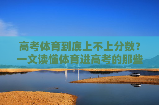 高考体育到底上不上分数?一文读懂体育进高考的那些事,高考体育分数怎么算?一文读懂体育进高考 高考体育到底上不上分数?一文读懂体育进高考的那些事,高考体育分数怎么算?一文读懂体育进高考
