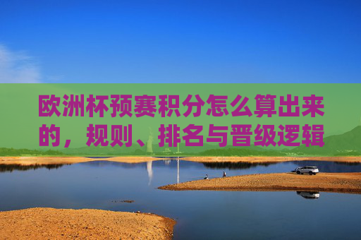 欧洲杯预赛积分怎么算出来的,规则、排名与晋级逻辑,欧洲杯预赛积分怎么算,规则、排名与晋级逻辑 欧洲杯预赛积分怎么算出来的,规则、排名与晋级逻辑,欧洲杯预赛积分怎么算,规则、排名与晋级逻辑