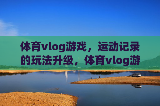 体育vlog游戏,运动记录的玩法升级,体育vlog游戏,运动记录玩法升级 体育vlog游戏,运动记录的玩法升级,体育vlog游戏,运动记录玩法升级