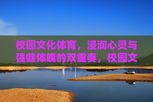 校园文化体育,浸润心灵与强健体魄的双重奏,校园文化体育,心灵体魄的双重协奏 校园文化体育,浸润心灵与强健体魄的双重奏,校园文化体育,心灵体魄的双重协奏