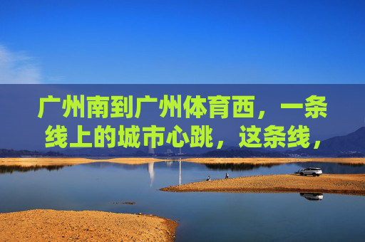 广州南到广州体育西,一条线上的城市心跳,这条线,广州的城市心跳 广州南到广州体育西,一条线上的城市心跳,这条线,广州的城市心跳