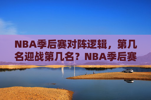 NBA季后赛对阵逻辑,第几名迎战第几名?NBA季后赛对阵逻辑,几打几? NBA季后赛对阵逻辑,第几名迎战第几名?NBA季后赛对阵逻辑,几打几?