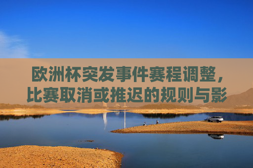 欧洲杯突发事件赛程调整,比赛取消或推迟的规则与影响,欧洲杯突发事件赛程调整,比赛取消或推迟规则与影响 欧洲杯突发事件赛程调整,比赛取消或推迟的规则与影响,欧洲杯突发事件赛程调整,比赛取消或推迟规则与影响