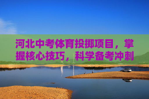 河北中考体育投掷项目，掌握核心技巧，科学备考冲刺，河北中考体育投掷项目，掌握核心技巧，科学备考冲刺
