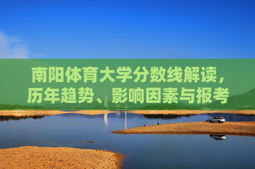 南阳体育大学分数线解读,历年趋势、影响因素与报考指南,南阳体育大学分数线解读,历年趋势、影响因素与报考指南 南阳体育大学分数线解读,历年趋势、影响因素与报考指南,南阳体育大学分数线解读,历年趋势、影响因素与报考指南