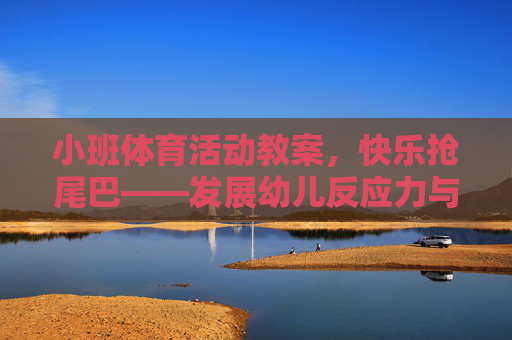 小班体育活动教案,快乐抢尾巴——发展幼儿反应力与协调性 小班体育活动教案,快乐抢尾巴——发展幼儿反应力与协调性